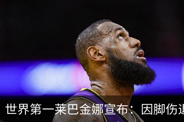 世界第一莱巴金娜宣布：因脚伤退出武汉赛 郑钦文位列递补第2位