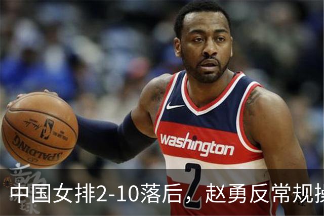 中国女排2-10落后，赵勇反常规操作，换下主力，让替补上场？