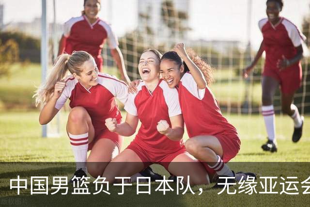 中国男篮负于日本队，无缘亚运会决赛