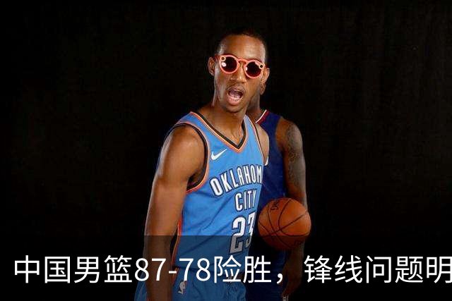 中国男篮87-78险胜，锋线问题明显，四球员状态不佳，廖三宁是最大功臣