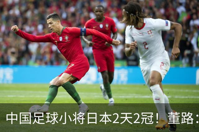 中国足球小将日本2天2冠！董路：还有谁质疑含金量？我赢了我走了
