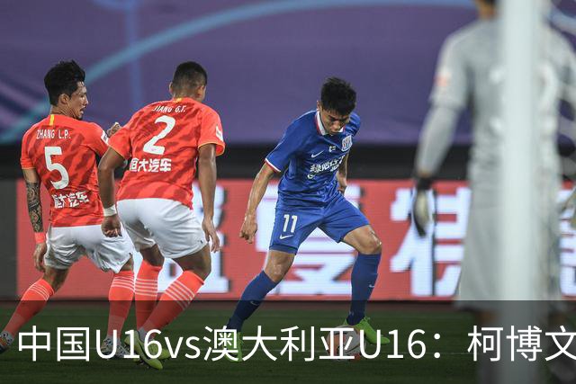 中国U16vs澳大利亚U16：柯博文、江乐上首发，刘靖磊出战