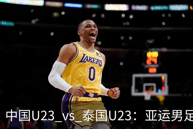 中国U23 vs 泰国U23：亚运男足1/4决赛首发换4人，战术调整引发期待