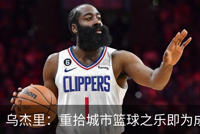 乌杰里：重拾城市篮球之乐即为成功赛季 唯有胜利方能实现