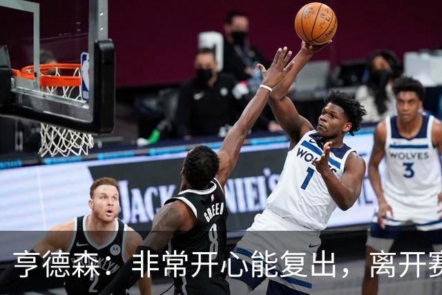 亨德森：非常开心能复出，离开赛场太久现在我整个人都充满干劲