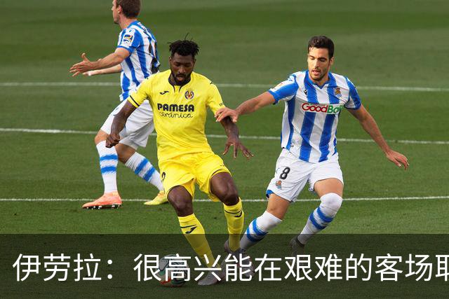 伊劳拉：很高兴能在艰难的客场取胜；我们下半场控制得更好