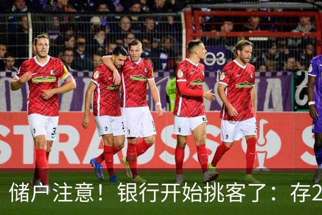 储户注意！银行开始挑客了：存20万利率还不一样，聪明钱往哪放？