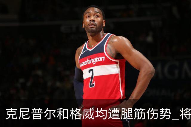 克尼普尔和格威均遭腿筋伤势 将缺席全部季前赛