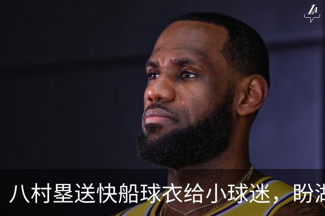 八村塁送快船球衣给小球迷，盼湖人球迷也转投快船