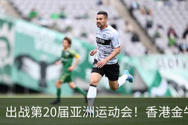 出战第20届亚洲运动会！香港金牛吴委峻入选中国香港三人篮球队