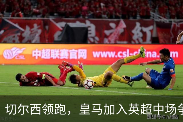 切尔西领跑，皇马加入英超中场争夺战，这名23岁球员被评价为 “全能型人才”