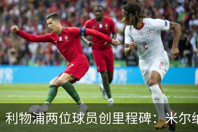 利物浦两位球员创里程碑：米尔纳800场 小将首秀