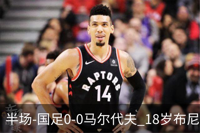 半场-国足0-0马尔代夫 18岁布尼亚明造险刘洋王子铭禁区倒地未判