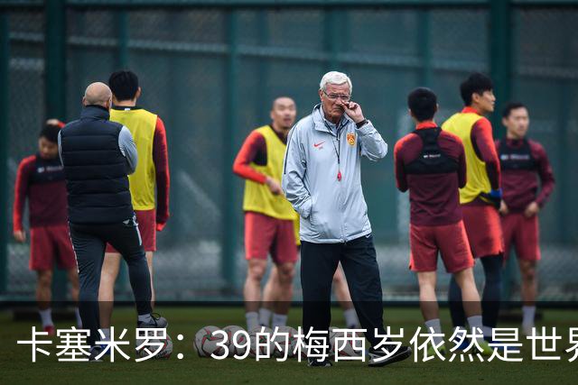卡塞米罗：39的梅西岁依然是世界最佳，金球奖能否再拿一次只看投票