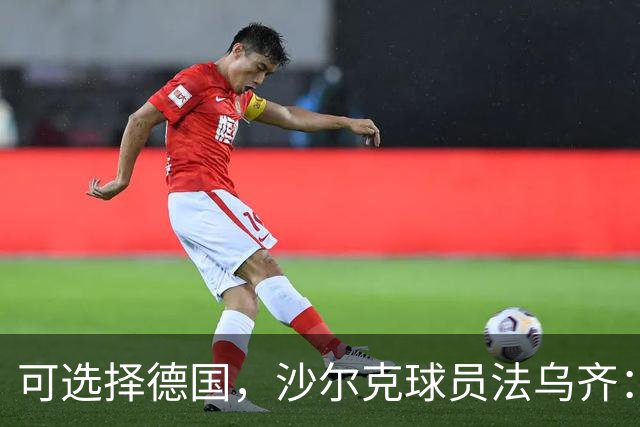 可选择德国，沙尔克球员法乌齐：选择摩洛哥是发自内心的