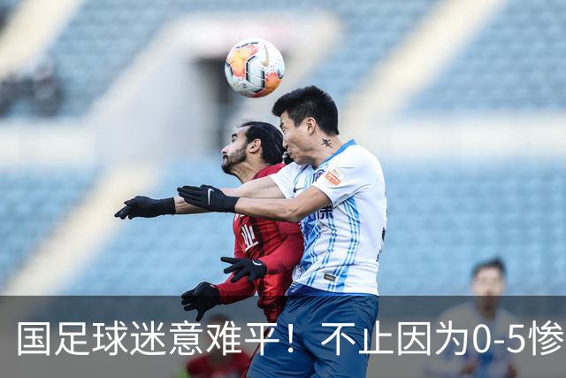 国足球迷意难平！不止因为0-5惨败巴勒斯坦，更多在于以下五点！