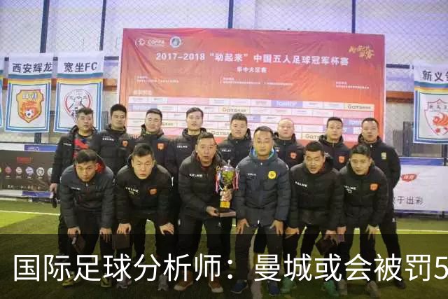 国际足球分析师：曼城或会被罚50分左右，甚至降级