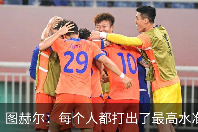 图赫尔：每个人都打出了最高水准的表现，无懈可击的完美比赛
