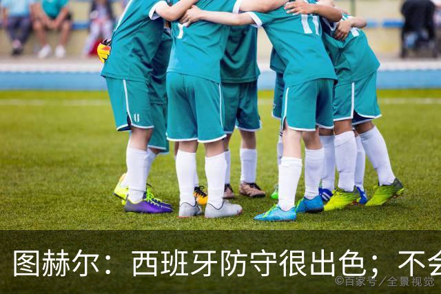 图赫尔：西班牙防守很出色；不会为欧国联大幅轮换