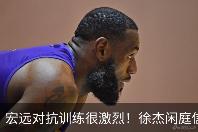 宏远对抗训练很激烈！徐杰闲庭信步，小崔状态爆棚，周鹏还有油