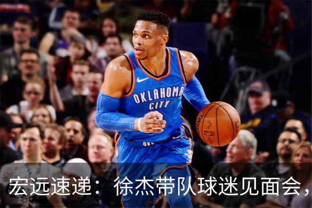 宏远速递：徐杰带队球迷见面会，萨姆纳回归疑云与杜锋或重掌国家队