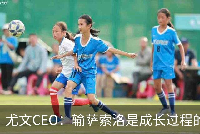 尤文CEO：输萨索洛是成长过程的一部分，换教练不是我的风格