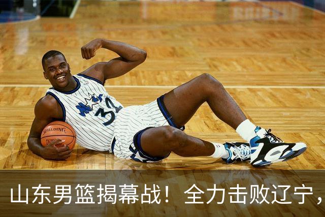 山东男篮揭幕战！全力击败辽宁，班顿上演CBA首秀，央视直播