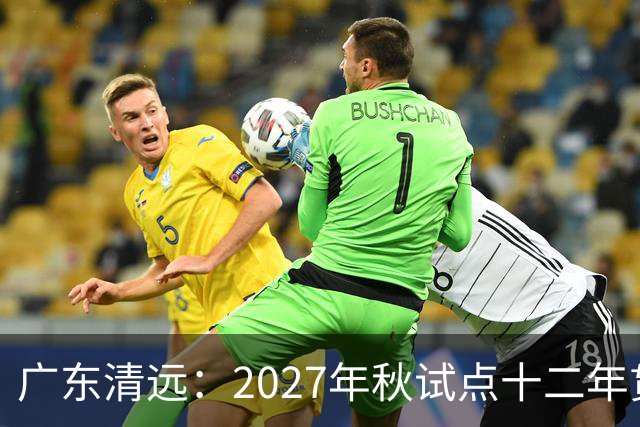 广东清远：2027年秋试点十二年贯通培养，不用中考分流