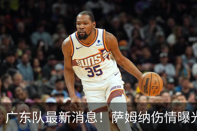 广东队最新消息！萨姆纳伤情曝光，亚帅将抢下洛夫顿？