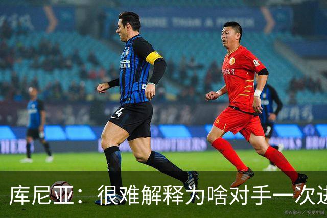 库尼亚：很难解释为啥对手一次进攻就进球；今天我们有点不走运
