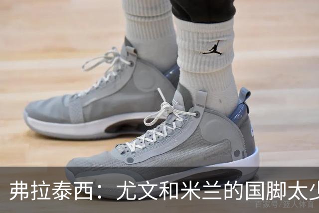 弗拉泰西：尤文和米兰的国脚太少？只要看他们的首发就明白了