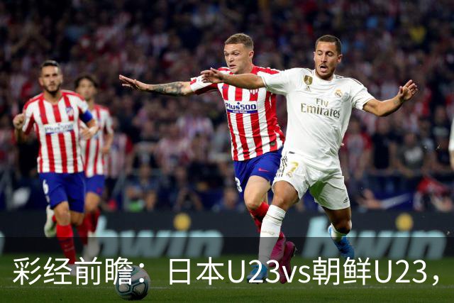 彩经前瞻：日本U23vs朝鲜U23，整体更看好日本U23小胜