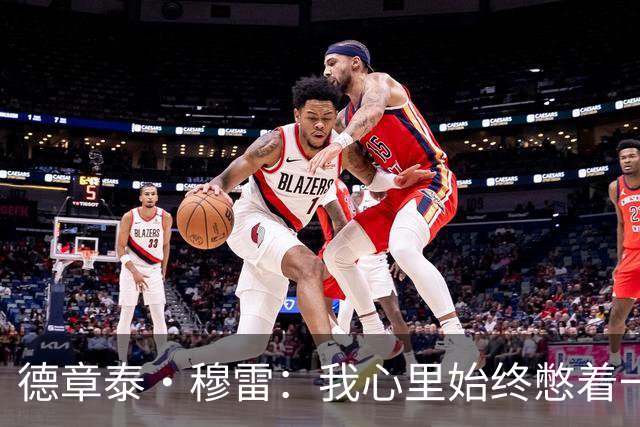 德章泰·穆雷：我心里始终憋着一股劲 新赛季只向自己证明