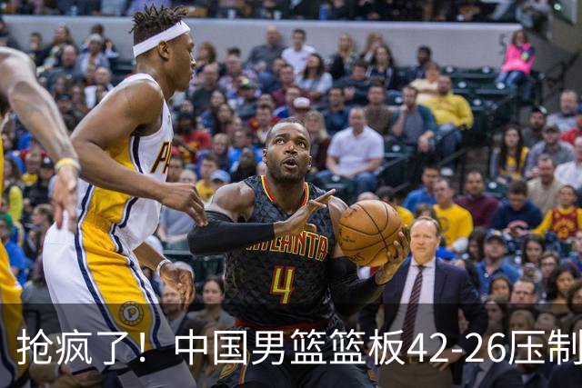 抢疯了！中国男篮篮板42-26压制沙特 前场板15个比对手多近一倍
