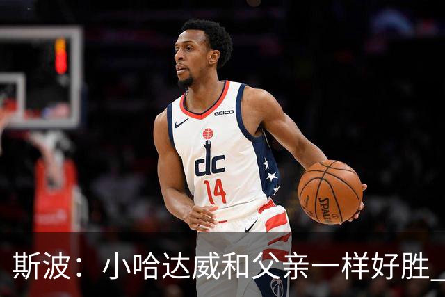 斯波：小哈达威和父亲一样好胜 他俩说话声音简直一模一样