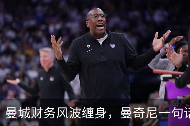 曼城财务风波缠身，曼奇尼一句话撇清：不是我的问题