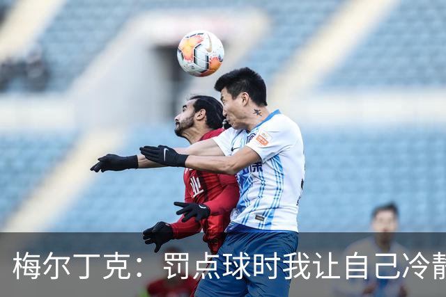 梅尔丁克：罚点球时我让自己冷静下来，感觉自己罚得不错