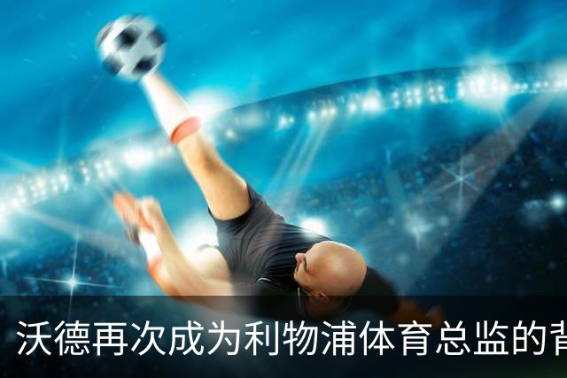 沃德再次成为利物浦体育总监的背后