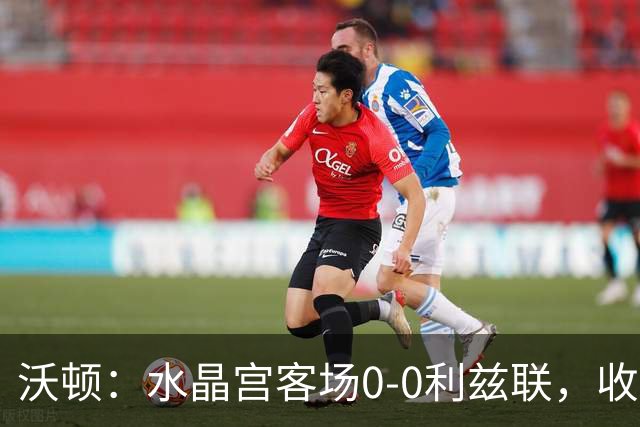 沃顿：水晶宫客场0-0利兹联，收获赛季英超首次零封