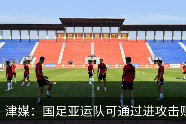 津媒：国足亚运队可通过进攻击败对手，保守是下风时务实的策略