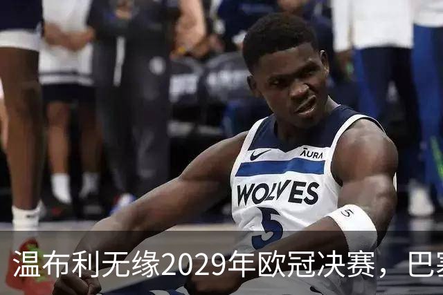 温布利无缘2029年欧冠决赛，巴塞罗那诺坎普获主办权