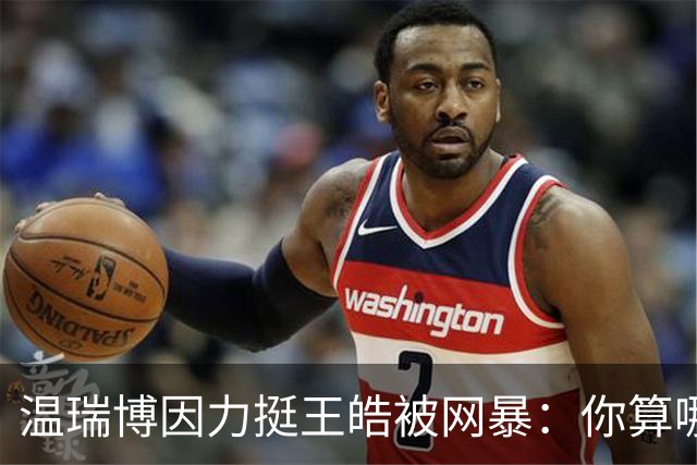 温瑞博因力挺王皓被网暴：你算哪根葱，给我们家哥哥提鞋都不配