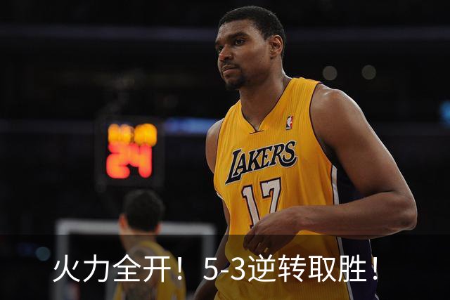 火力全开！5-3逆转取胜！