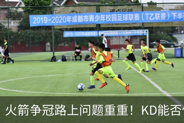 火箭争冠路上问题重重！KD能否保持健康？申京能否开发出三分？