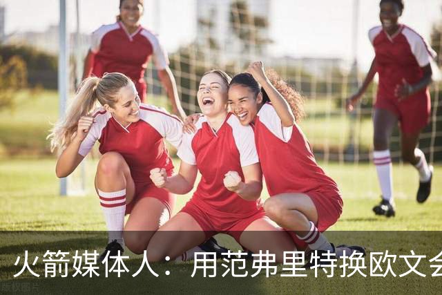 火箭媒体人：用范弗里特换欧文会让火箭的进攻瞬间极具杀伤力