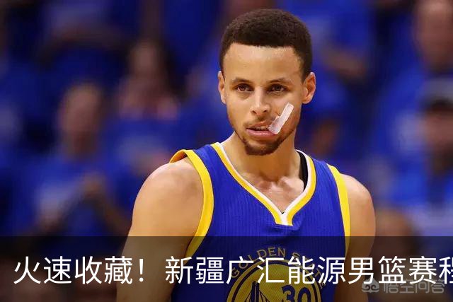 火速收藏！新疆广汇能源男篮赛程出炉