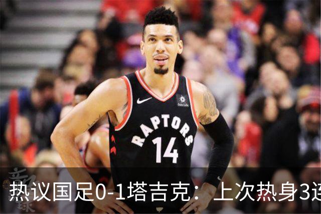 热议国足0-1塔吉克：上次热身3连败还是卡马乔；混乱，失误，红牌