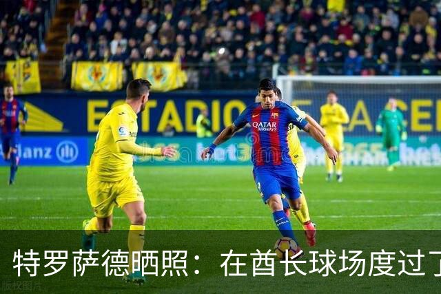 特罗萨德晒照：在酋长球场度过了一个美好的下午