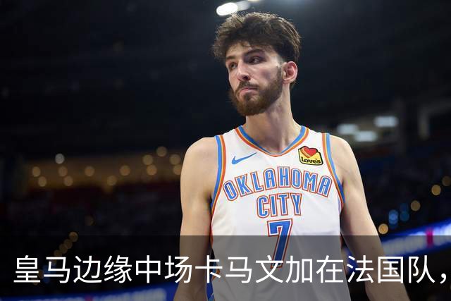 皇马边缘中场卡马文加在法国队，贡献统治级发挥，向穆帅证明自身价值！
