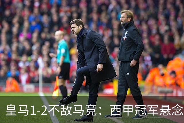 皇马1-2不敌马竞：西甲冠军悬念已消失，穆里尼奥全胜纪录终结的背后